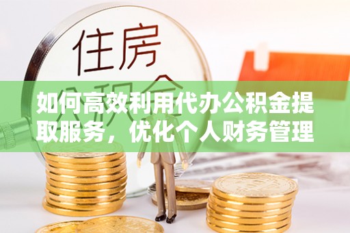 左云如何高效利用代办公积金提取服务，优化个人财务管理