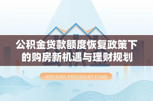 左云公积金贷款额度恢复政策下的购房新机遇与理财规划