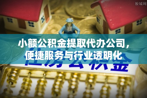 左云小额公积金提取代办公司，便捷服务与行业透明化