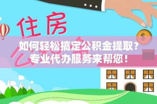 左云如何轻松搞定公积金提取？专业代办服务来帮您！