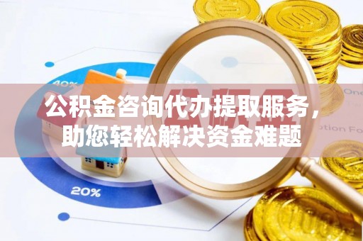 左云公积金咨询代办提取服务，助您轻松解决资金难题