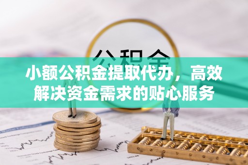左云小额公积金提取代办，高效解决资金需求的贴心服务