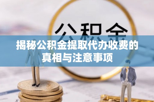 左云揭秘公积金提取代办收费的真相与注意事项