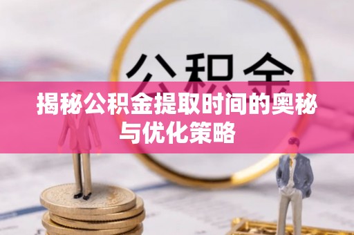 左云揭秘公积金提取时间的奥秘与优化策略