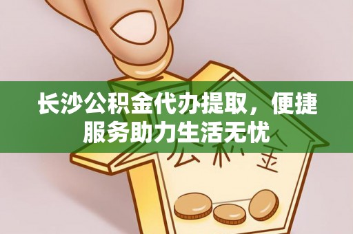 左云长沙公积金代办提取，便捷服务助力生活无忧