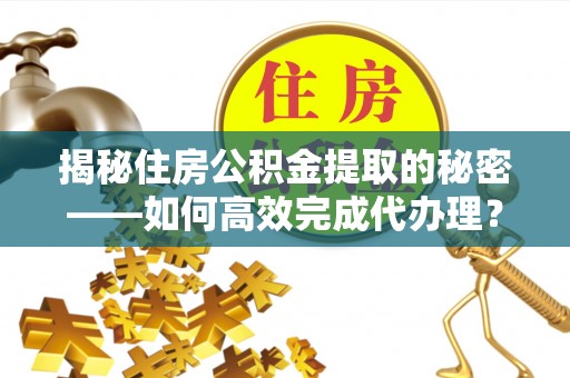 左云揭秘住房公积金提取的秘密——如何高效完成代办理？