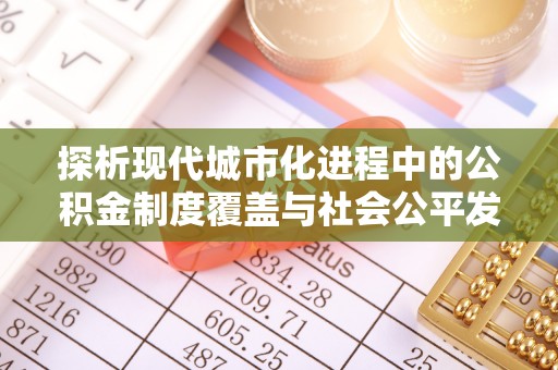 左云探析现代城市化进程中的公积金制度覆盖与社会公平发展