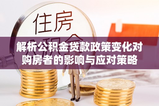左云解析公积金贷款政策变化对购房者的影响与应对策略