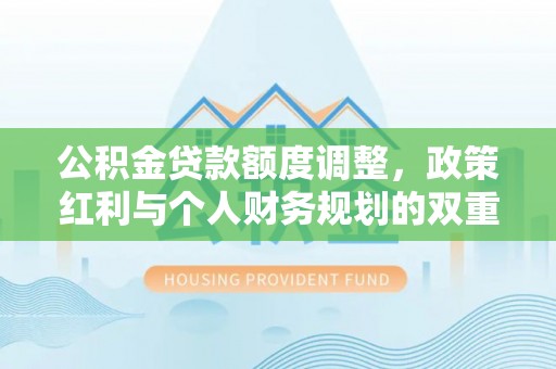 左云公积金贷款额度调整，政策红利与个人财务规划的双重考量