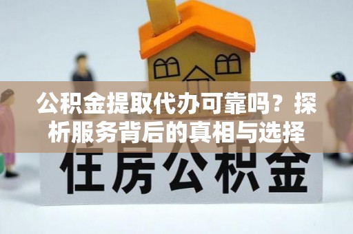 左云公积金提取代办可靠吗？探析服务背后的真相与选择