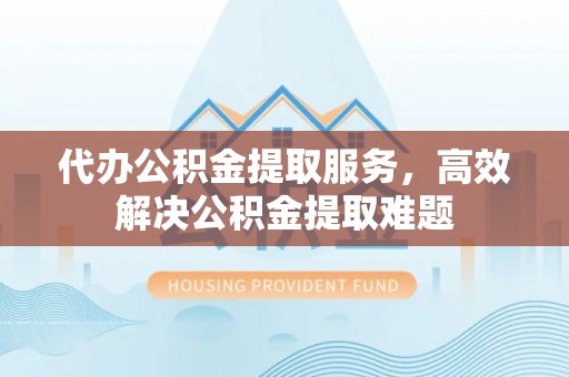 左云代办公积金提取服务，高效解决公积金提取难题
