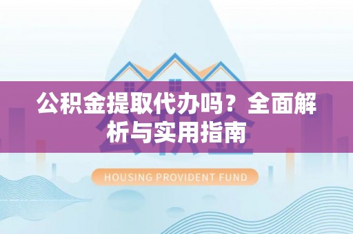 左云公积金提取代办吗？全面解析与实用指南