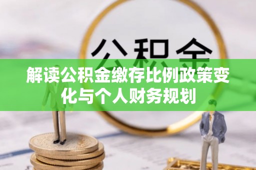 左云解读公积金缴存比例政策变化与个人财务规划