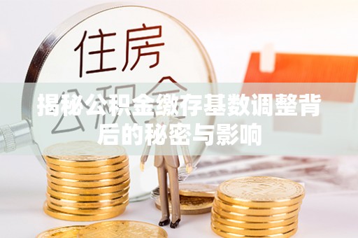 左云揭秘公积金缴存基数调整背后的秘密与影响