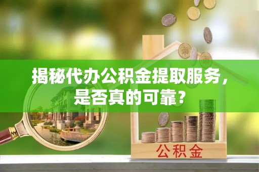 左云揭秘代办公积金提取服务，是否真的可靠？