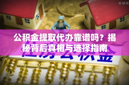 左云公积金提取代办靠谱吗？揭秘背后真相与选择指南