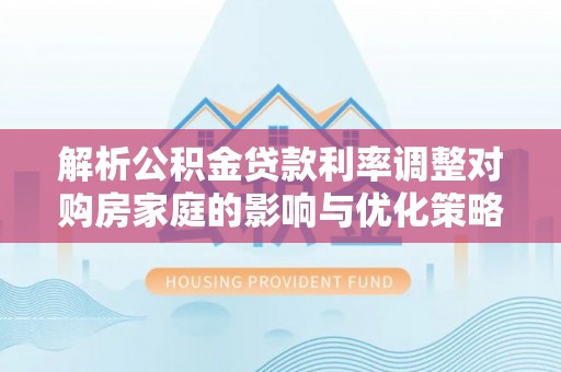 左云解析公积金贷款利率调整对购房家庭的影响与优化策略