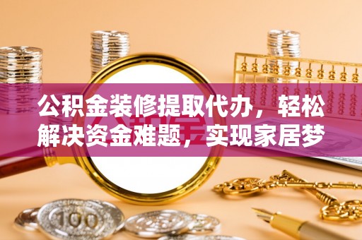 左云公积金装修提取代办，轻松解决资金难题，实现家居梦想
