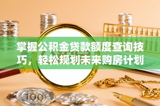 左云掌握公积金贷款额度查询技巧，轻松规划未来购房计划
