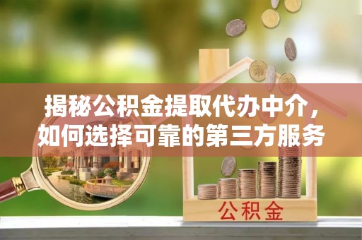 左云揭秘公积金提取代办中介，如何选择可靠的第三方服务