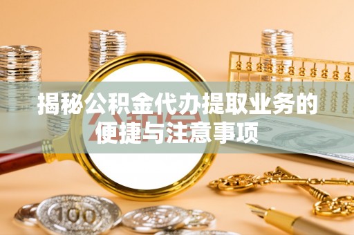 左云揭秘公积金代办提取业务的便捷与注意事项