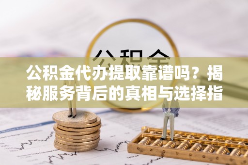 左云公积金代办提取靠谱吗？揭秘服务背后的真相与选择指南