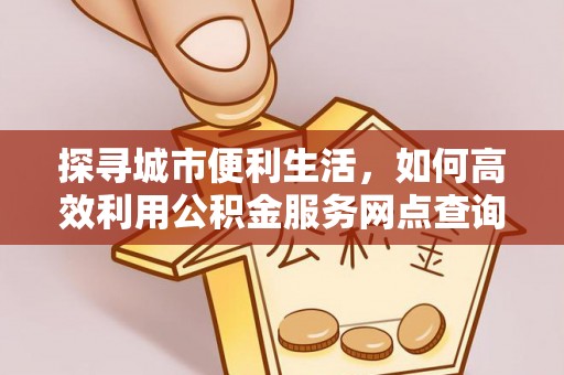 左云探寻城市便利生活，如何高效利用公积金服务网点查询提升办事效率