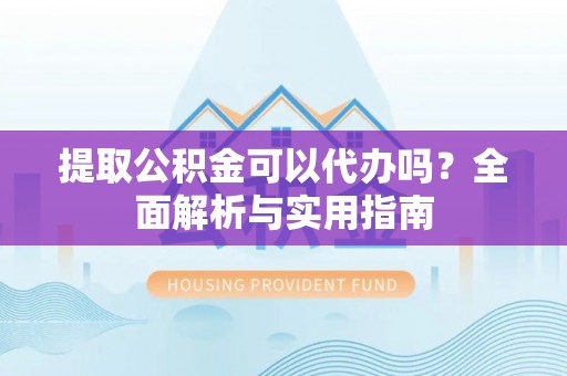 左云提取公积金可以代办吗？全面解析与实用指南