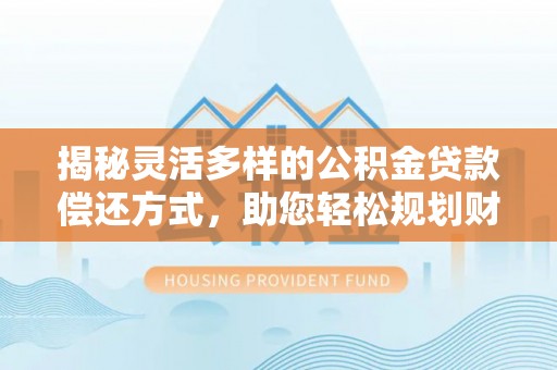 左云揭秘灵活多样的公积金贷款偿还方式，助您轻松规划财务未来