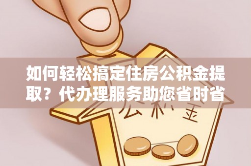 左云如何轻松搞定住房公积金提取？代办理服务助您省时省力