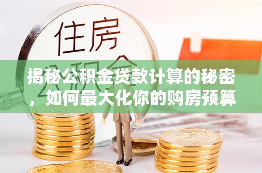左云揭秘公积金贷款计算的秘密，如何最大化你的购房预算