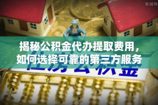 左云揭秘公积金代办提取费用，如何选择可靠的第三方服务