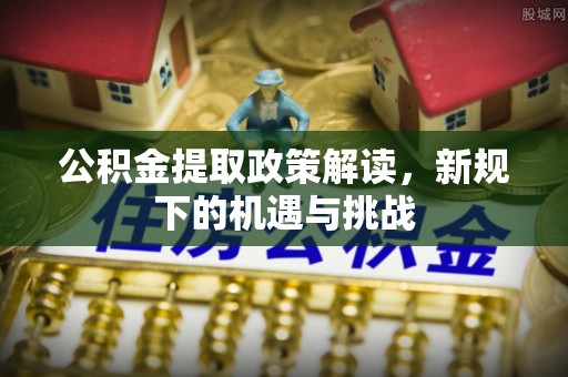 左云公积金提取政策解读，新规下的机遇与挑战