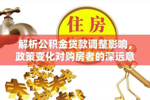 左云解析公积金贷款调整影响，政策变化对购房者的深远意义