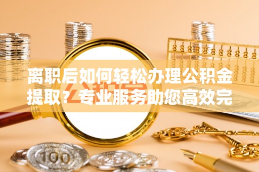 左云离职后如何轻松办理公积金提取？专业服务助您高效完成