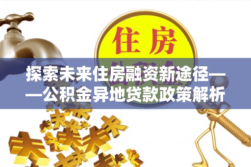 左云探索未来住房融资新途径——公积金异地贷款政策解析与实践