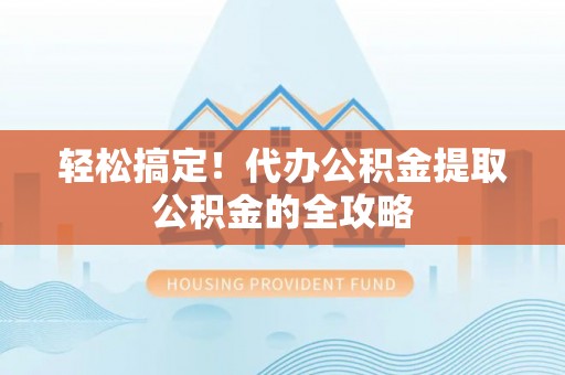 左云轻松搞定！代办公积金提取公积金的全攻略