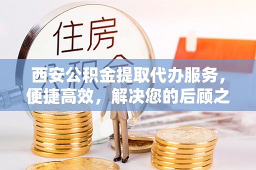 左云西安公积金提取代办服务，便捷高效，解决您的后顾之忧