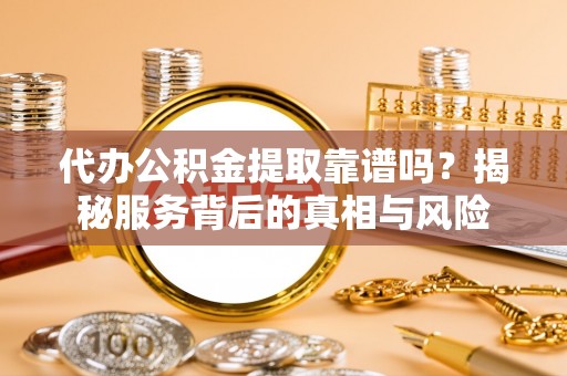 左云代办公积金提取靠谱吗？揭秘服务背后的真相与风险