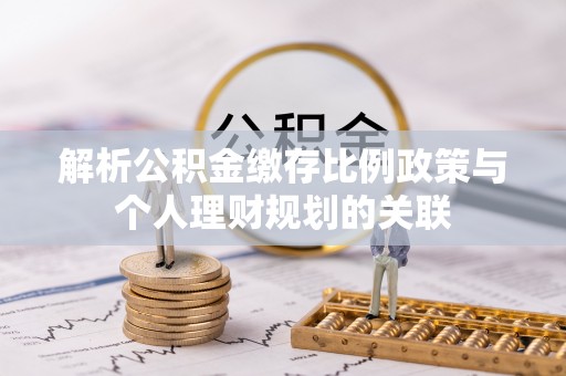 左云解析公积金缴存比例政策与个人理财规划的关联