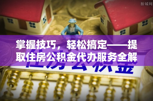 左云掌握技巧，轻松搞定——提取住房公积金代办服务全解析
