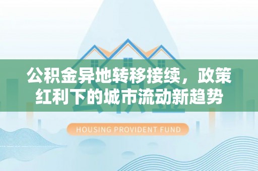 左云公积金异地转移接续，政策红利下的城市流动新趋势