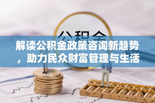 左云解读公积金政策咨询新趋势，助力民众财富管理与生活规划