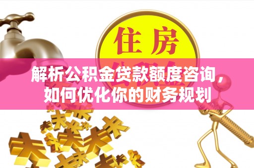 左云解析公积金贷款额度咨询，如何优化你的财务规划
