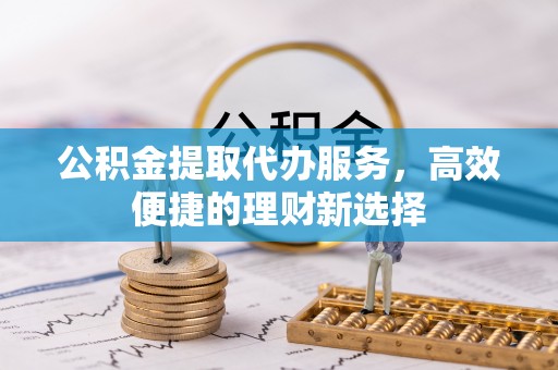 左云公积金提取代办服务，高效便捷的理财新选择