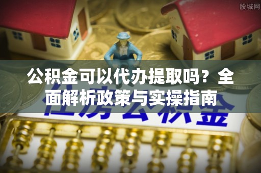 左云公积金可以代办提取吗？全面解析政策与实操指南