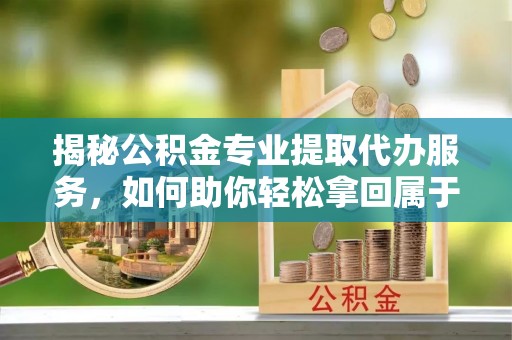 左云揭秘公积金专业提取代办服务，如何助你轻松拿回属于你的资金