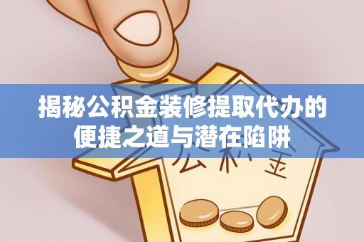 左云揭秘公积金装修提取代办的便捷之道与潜在陷阱