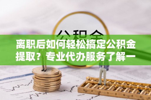 左云离职后如何轻松搞定公积金提取？专业代办服务了解一下