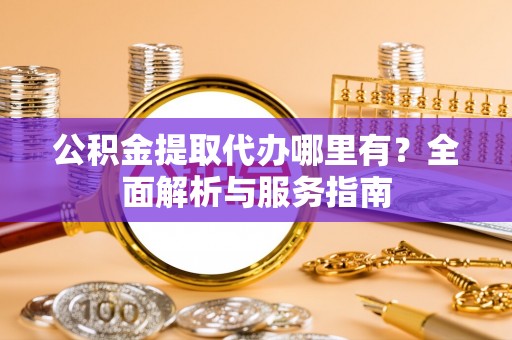左云公积金提取代办哪里有？全面解析与服务指南